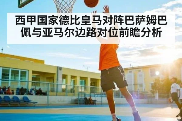 西甲国家德比皇马对阵巴萨姆巴佩与亚马尔边路对位前瞻分析