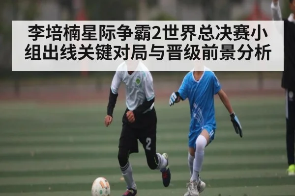 李培楠星际争霸2世界总决赛小组出线关键对局与晋级前景分析