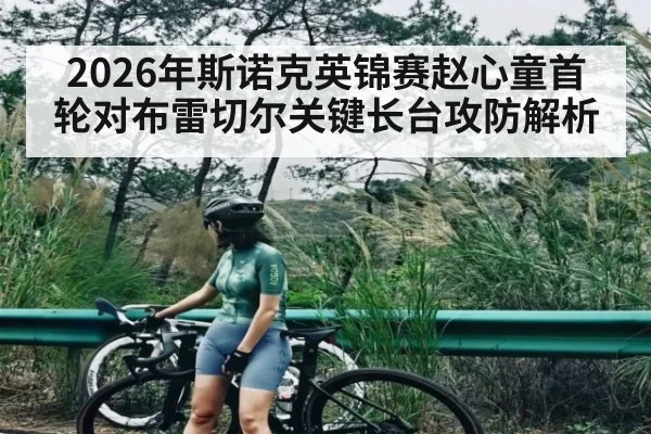 2026年斯诺克英锦赛赵心童首轮对布雷切尔关键长台攻防解析