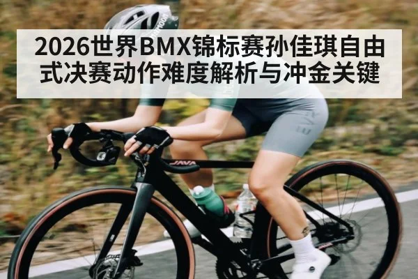 2026世界BMX锦标赛孙佳琪自由式决赛动作难度解析与冲金关键